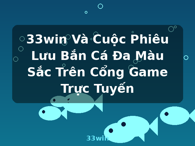 33win Và Cuộc Phiêu Lưu Bắn Cá Đa Màu Sắc Trên Cổng Game Trực Tuyến - 33win