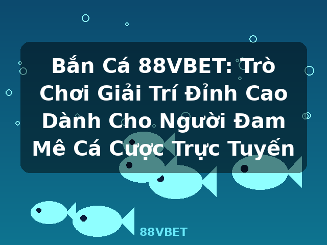 Bắn Cá 88VBET: Trò Chơi Giải Trí Đỉnh Cao Dành Cho Người Đam Mê Cá Cược Trực Tuyến - 88VBET Bắn Cá 88VBET: Trò Chơi Giải Trí Đỉnh Cao Dành Cho Người Đam Mê Cá Cược Trực Tuyến - 88VBET