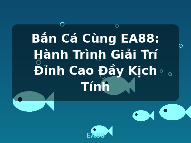 Bắn Cá Cùng EA88: Hành Trình Giải Trí Đỉnh Cao Đầy Kịch Tính - EA88