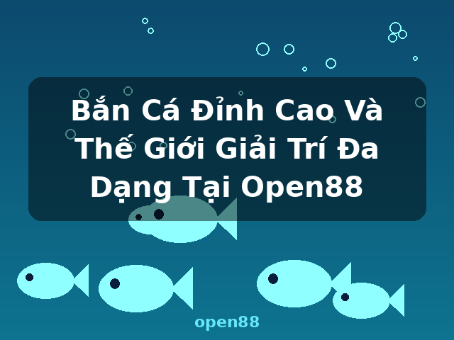 Bắn Cá Đỉnh Cao Và Thế Giới Giải Trí Đa Dạng Tại Open88 - open88