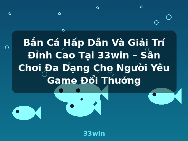 Bắn Cá Hấp Dẫn Và Giải Trí Đỉnh Cao Tại 33win – Sân Chơi Đa Dạng Cho Người Yêu Game Đổi Thưởng - 33win