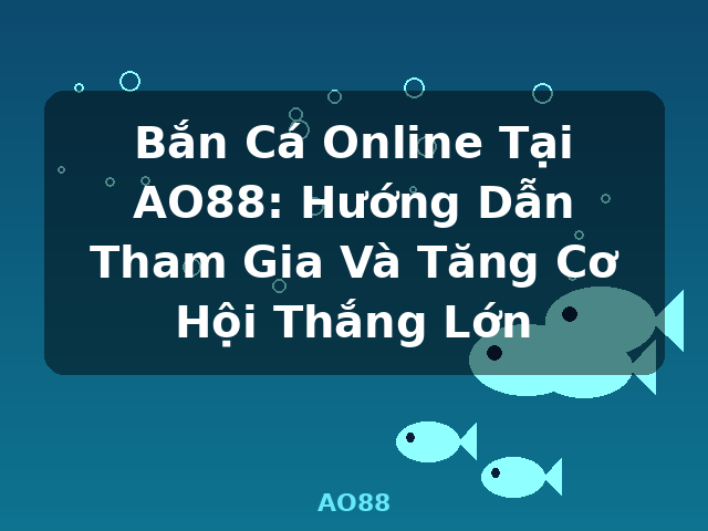 Bắn Cá Online Tại AO88: Hướng Dẫn Tham Gia Và Tăng Cơ Hội Thắng Lớn - AO88