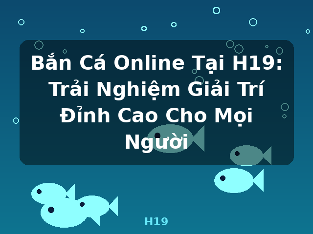 Bắn Cá Online Tại H19: Trải Nghiệm Giải Trí Đỉnh Cao Cho Mọi Người - H19