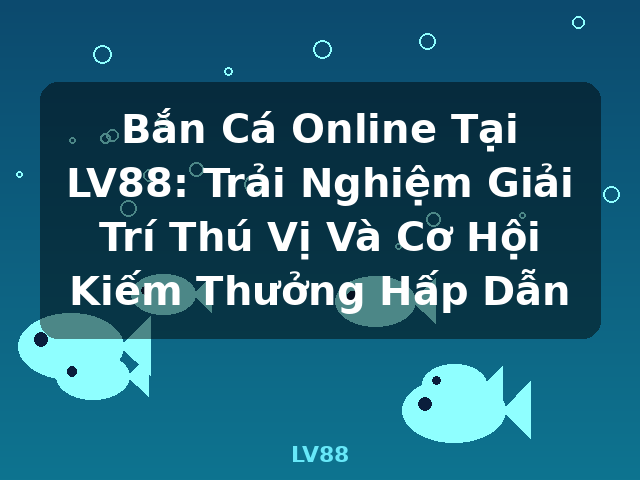 Bắn Cá Online Tại LV88: Trải Nghiệm Giải Trí Thú Vị Và Cơ Hội Kiếm Thưởng Hấp Dẫn - LV88 Bắn Cá Online Tại LV88: Trải Nghiệm Giải Trí Thú Vị Và Cơ Hội Kiếm Thưởng Hấp Dẫn - LV88