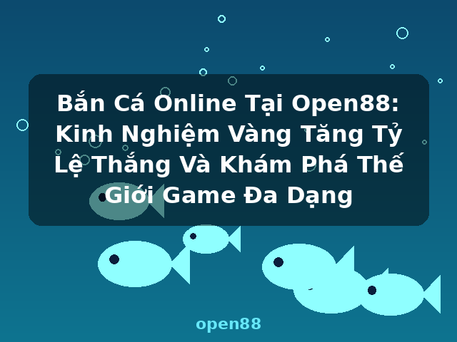 Bắn Cá Online Tại Open88: Kinh Nghiệm Vàng Tăng Tỷ Lệ Thắng Và Khám Phá Thế Giới Game Đa Dạng - open88