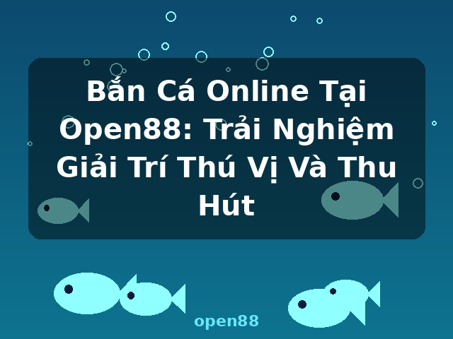 Bắn Cá Online Tại Open88: Trải Nghiệm Giải Trí Thú Vị Và Thu Hút - open88