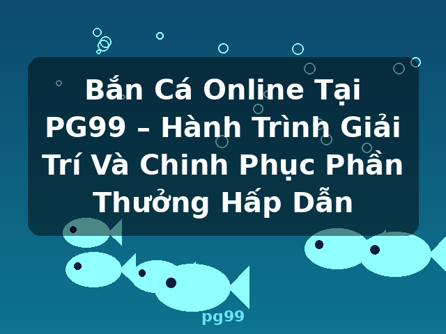 Bắn Cá Online Tại PG99 – Hành Trình Giải Trí Và Chinh Phục Phần Thưởng Hấp Dẫn - pg99 Bắn Cá Online Tại PG99 – Hành Trình Giải Trí Và Chinh Phục Phần Thưởng Hấp Dẫn - pg99