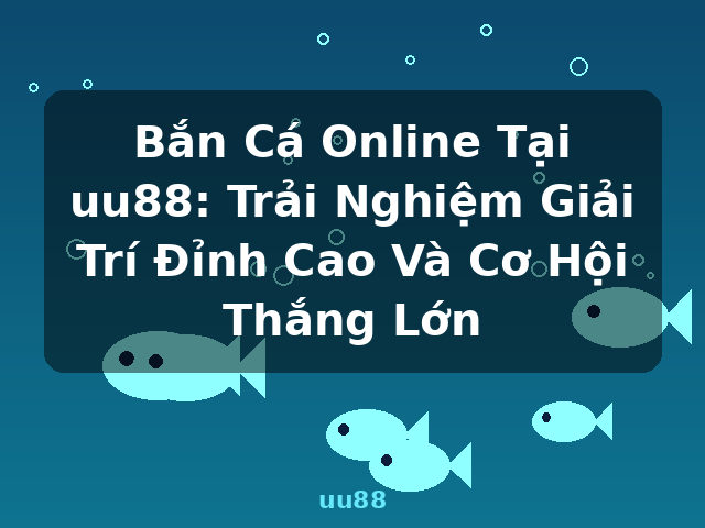 Bắn Cá Online Tại uu88: Trải Nghiệm Giải Trí Đỉnh Cao Và Cơ Hội Thắng Lớn - uu88