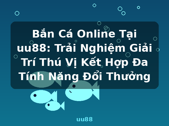 Bắn Cá Online Tại uu88: Trải Nghiệm Giải Trí Thú Vị Kết Hợp Đa Tính Năng Đổi Thưởng - uu88