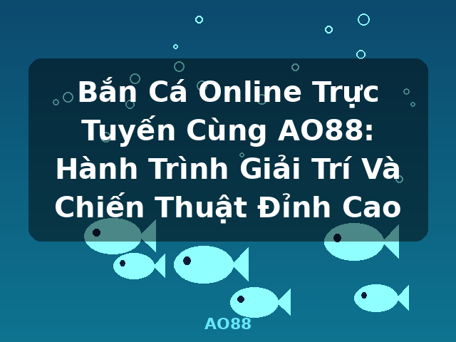Bắn Cá Online Trực Tuyến Cùng AO88: Hành Trình Giải Trí Và Chiến Thuật Đỉnh Cao - AO88