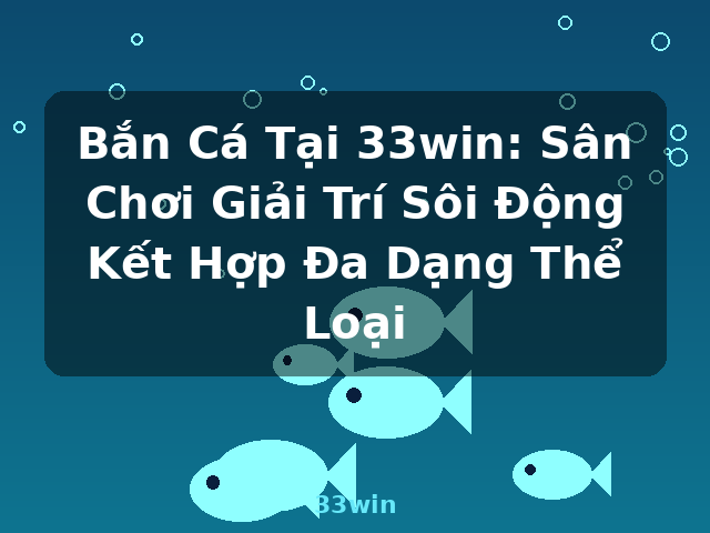 Bắn Cá Tại 33win: Sân Chơi Giải Trí Sôi Động Kết Hợp Đa Dạng Thể Loại - 33win