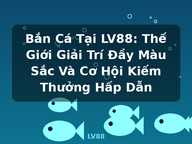 Bắn Cá Tại LV88: Thế Giới Giải Trí Đầy Màu Sắc Và Cơ Hội Kiếm Thưởng Hấp Dẫn - LV88