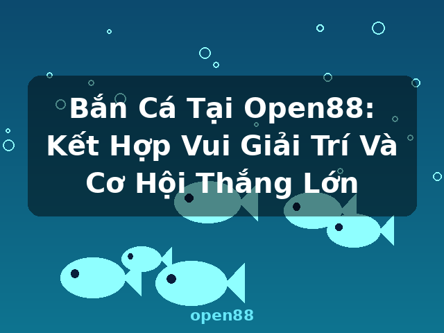 Bắn Cá Tại Open88: Kết Hợp Vui Giải Trí Và Cơ Hội Thắng Lớn - open88