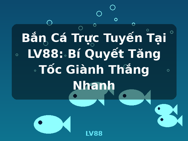 Bắn Cá Trực Tuyến Tại LV88: Bí Quyết Tăng Tốc Giành Thắng Nhanh - LV88