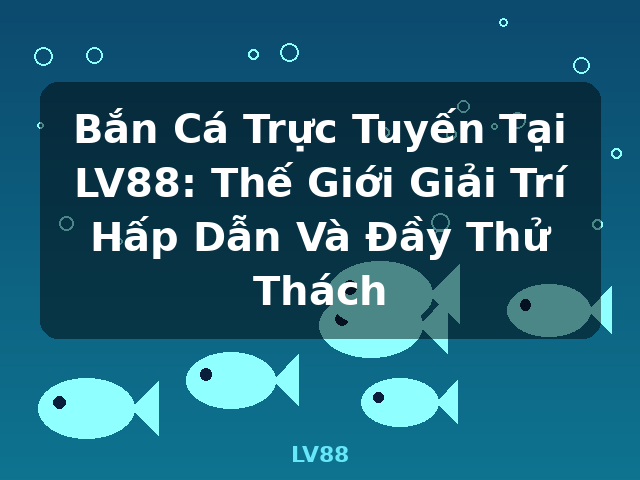 Bắn Cá Trực Tuyến Tại LV88: Thế Giới Giải Trí Hấp Dẫn Và Đầy Thử Thách - LV88 Bắn Cá Trực Tuyến Tại LV88: Thế Giới Giải Trí Hấp Dẫn Và Đầy Thử Thách - LV88