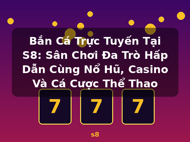 Bắn Cá Trực Tuyến Tại S8: Sân Chơi Đa Trò Hấp Dẫn Cùng Nổ Hũ, Casino Và Cá Cược Thể Thao - s8
