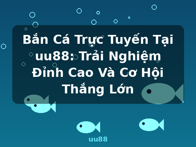 Bắn Cá Trực Tuyến Tại uu88: Trải Nghiệm Đỉnh Cao Và Cơ Hội Thắng Lớn - uu88 Bắn Cá Trực Tuyến Tại uu88: Trải Nghiệm Đỉnh Cao Và Cơ Hội Thắng Lớn - uu88