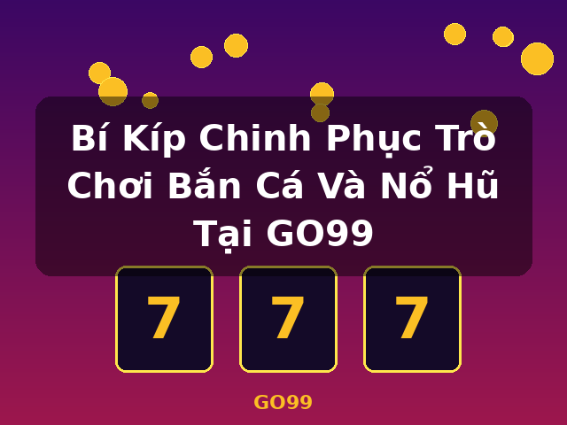 Bí Kíp Chinh Phục Trò Chơi Bắn Cá Và Nổ Hũ Tại GO99 - GO99