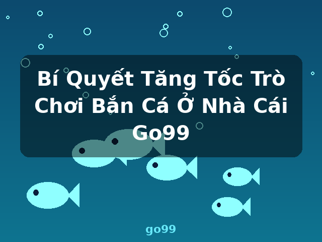 Bí Quyết Tăng Tốc Trò Chơi Bắn Cá Ở Nhà Cái Go99 - go99 Bí Quyết Tăng Tốc Trò Chơi Bắn Cá Ở Nhà Cái Go99 - go99