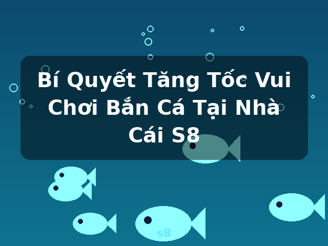 Bí Quyết Tăng Tốc Vui Chơi Bắn Cá Tại Nhà Cái S8 - s8