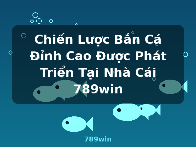 Chiến Lược Bắn Cá Đỉnh Cao Được Phát Triển Tại Nhà Cái 789win - 789win