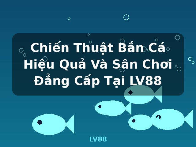 Chiến Thuật Bắn Cá Hiệu Quả Và Sân Chơi Đẳng Cấp Tại LV88 - LV88