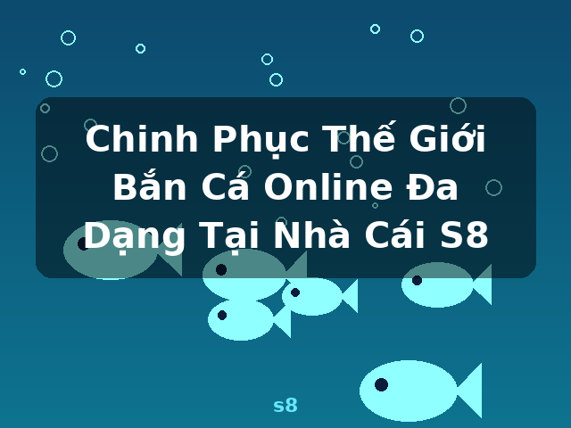Chinh Phục Thế Giới Bắn Cá Online Đa Dạng Tại Nhà Cái S8 - s8 Chinh Phục Thế Giới Bắn Cá Online Đa Dạng Tại Nhà Cái S8 - s8