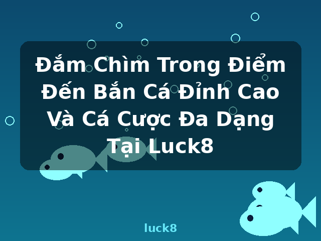 Đắm Chìm Trong Điểm Đến Bắn Cá Đỉnh Cao Và Cá Cược Đa Dạng Tại Luck8 - luck8