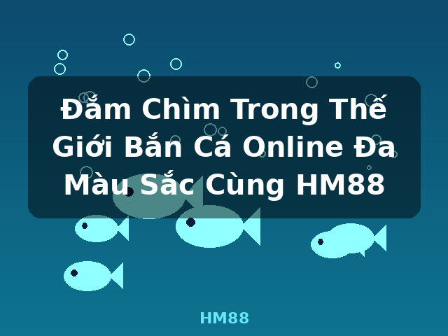Đắm Chìm Trong Thế Giới Bắn Cá Online Đa Màu Sắc Cùng HM88 - HM88 Đắm Chìm Trong Thế Giới Bắn Cá Online Đa Màu Sắc Cùng HM88 - HM88