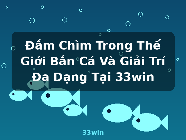 Đắm Chìm Trong Thế Giới Bắn Cá Và Giải Trí Đa Dạng Tại 33win - 33win