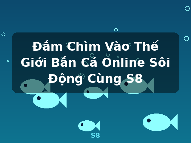 Đắm Chìm Vào Thế Giới Bắn Cá Online Sôi Động Cùng S8 - S8