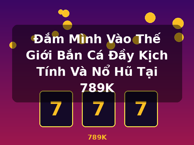 Đắm Mình Vào Thế Giới Bắn Cá Đầy Kịch Tính Và Nổ Hũ Tại 789K - 789K Đắm Mình Vào Thế Giới Bắn Cá Đầy Kịch Tính Và Nổ Hũ Tại 789K - 789K