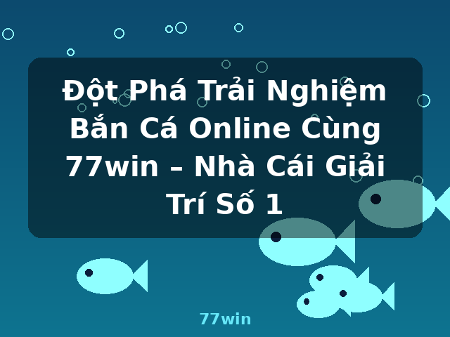 Đột Phá Trải Nghiệm Bắn Cá Online Cùng 77win – Nhà Cái Giải Trí Số 1 - 77win