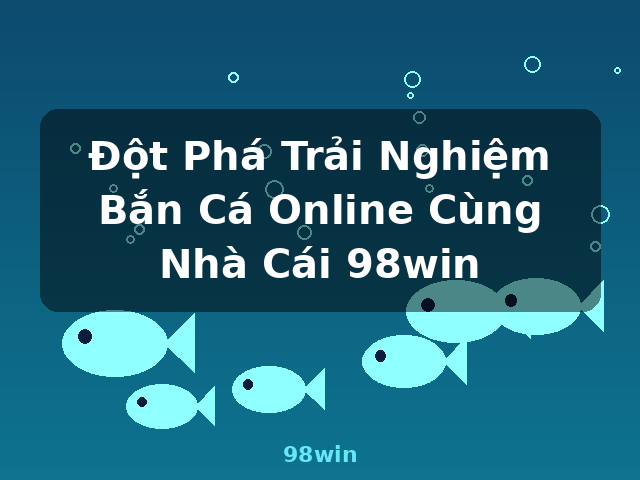 Đột Phá Trải Nghiệm Bắn Cá Online Cùng Nhà Cái 98win - 98win Đột Phá Trải Nghiệm Bắn Cá Online Cùng Nhà Cái 98win - 98win