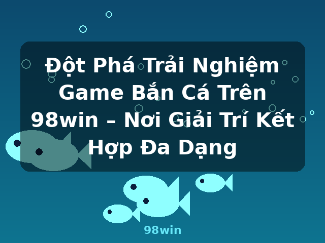 Đột Phá Trải Nghiệm Game Bắn Cá Trên 98win – Nơi Giải Trí Kết Hợp Đa Dạng - 98win