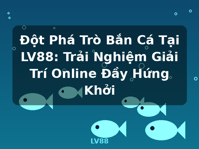 Đột Phá Trò Bắn Cá Tại LV88: Trải Nghiệm Giải Trí Online Đầy Hứng Khởi - LV88