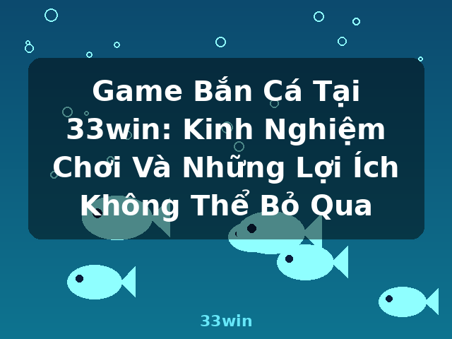 Game Bắn Cá Tại 33win: Kinh Nghiệm Chơi Và Những Lợi Ích Không Thể Bỏ Qua - 33win Game Bắn Cá Tại 33win: Kinh Nghiệm Chơi Và Những Lợi Ích Không Thể Bỏ Qua - 33win