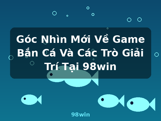 Góc Nhìn Mới Về Game Bắn Cá Và Các Trò Giải Trí Tại 98win - 98win
