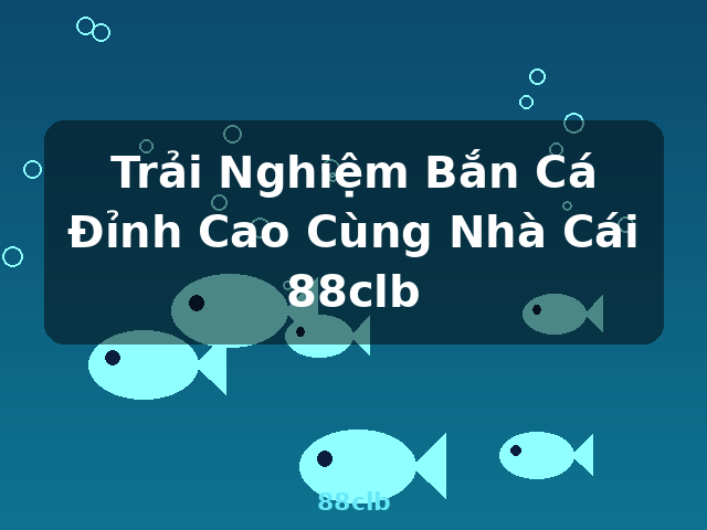 Trải Nghiệm Bắn Cá Đỉnh Cao Cùng Nhà Cái 88clb - 88clb Trải Nghiệm Bắn Cá Đỉnh Cao Cùng Nhà Cái 88clb - 88clb