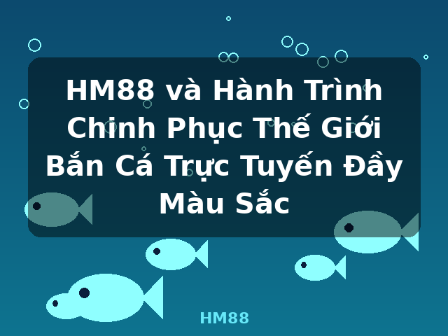 HM88 và Hành Trình Chinh Phục Thế Giới Bắn Cá Trực Tuyến Đầy Màu Sắc - HM88