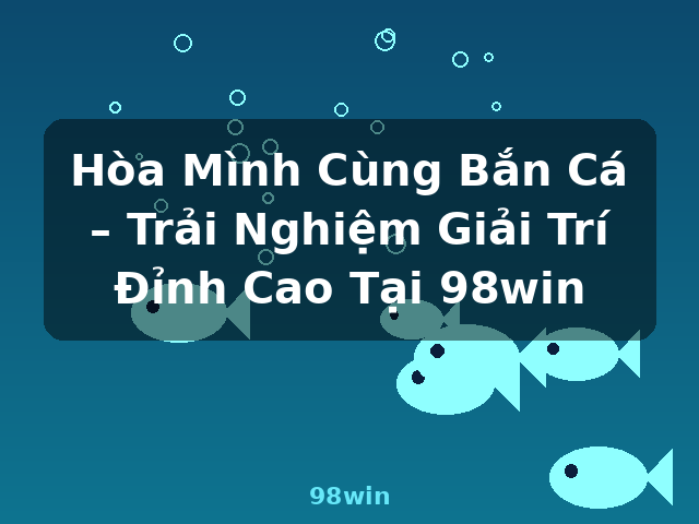 Hòa Mình Cùng Bắn Cá – Trải Nghiệm Giải Trí Đỉnh Cao Tại 98win - 98win Hòa Mình Cùng Bắn Cá – Trải Nghiệm Giải Trí Đỉnh Cao Tại 98win - 98win