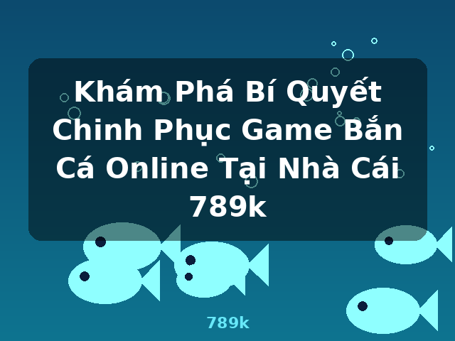Khám Phá Bí Quyết Chinh Phục Game Bắn Cá Online Tại Nhà Cái 789k - 789k