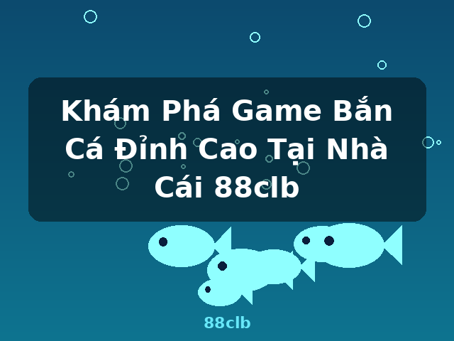 Khám Phá Game Bắn Cá Đỉnh Cao Tại Nhà Cái 88clb - 88clb Khám Phá Game Bắn Cá Đỉnh Cao Tại Nhà Cái 88clb - 88clb