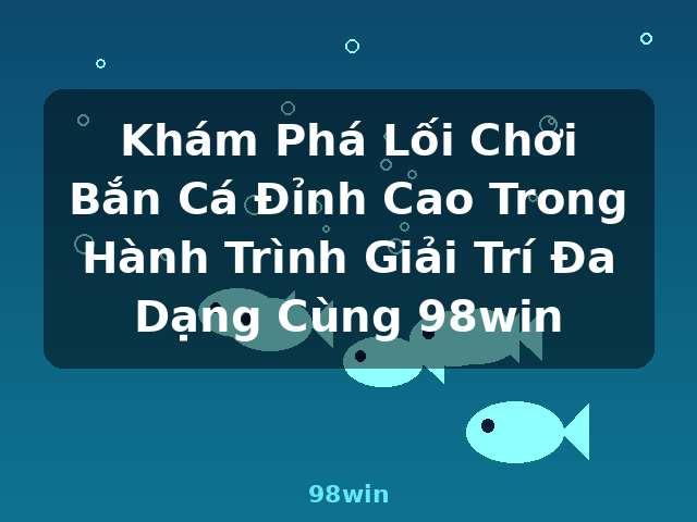 Khám Phá Lối Chơi Bắn Cá Đỉnh Cao Trong Hành Trình Giải Trí Đa Dạng Cùng 98win - 98win
