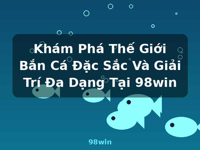 Khám Phá Thế Giới Bắn Cá Đặc Sắc Và Giải Trí Đa Dạng Tại 98win - 98win