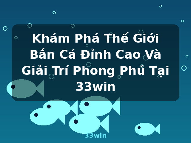 Khám Phá Thế Giới Bắn Cá Đỉnh Cao Và Giải Trí Phong Phú Tại 33win - 33win