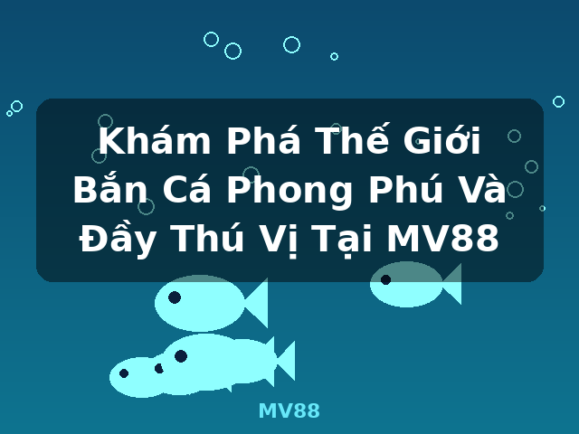 Khám Phá Thế Giới Bắn Cá Phong Phú Và Đầy Thú Vị Tại MV88 - MV88