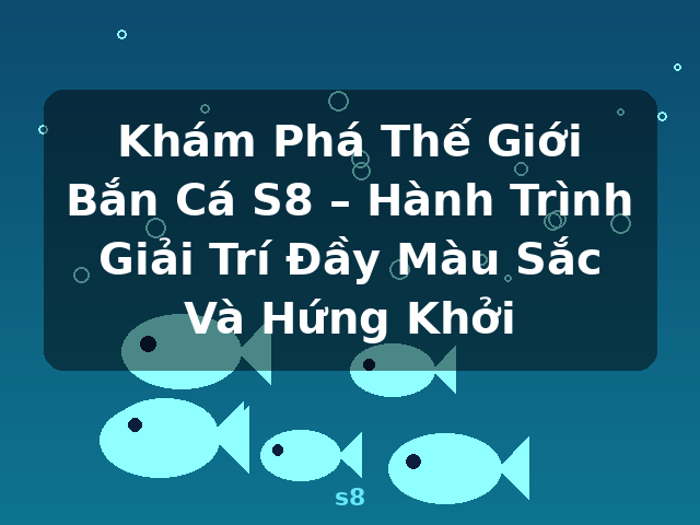 Khám Phá Thế Giới Bắn Cá S8 – Hành Trình Giải Trí Đầy Màu Sắc Và Hứng Khởi - s8