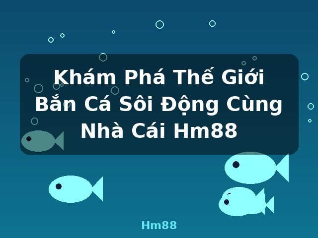 Khám Phá Thế Giới Bắn Cá Sôi Động Cùng Nhà Cái Hm88 - Hm88