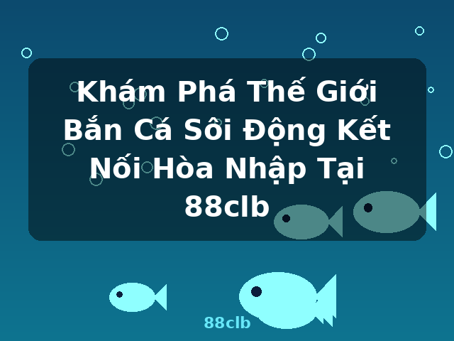 Khám Phá Thế Giới Bắn Cá Sôi Động Kết Nối Hòa Nhập Tại 88clb - 88clb